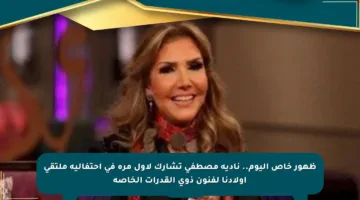 ظهور خاص اليوم.. نادية مصطفى تشارك لأول مرة في احتفالية ملتقى أولادنا لفنون ذوي القدرات الخاصة